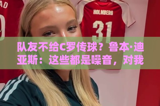 队友不给C罗传球？鲁本·迪亚斯：这些都是噪音，对我们不重要