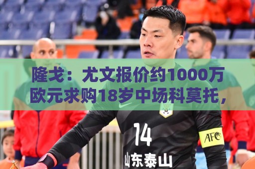 隆戈：尤文报价约1000万欧元求购18岁中场科莫托，米兰拒绝放人