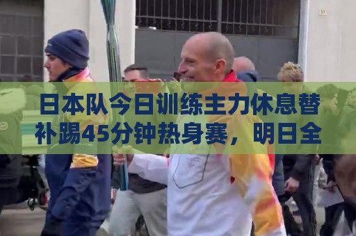 日本队今日训练主力休息替补踢45分钟热身赛，明日全队放假一天