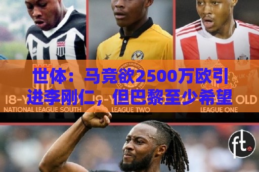 世体：马竞欲2500万欧引进李刚仁，但巴黎至少希望得到3500万欧