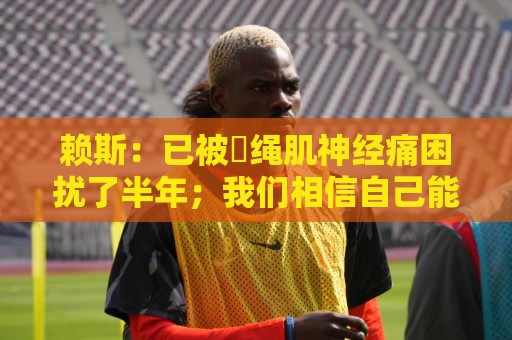 赖斯：已被腘绳肌神经痛困扰了半年；我们相信自己能实现目标