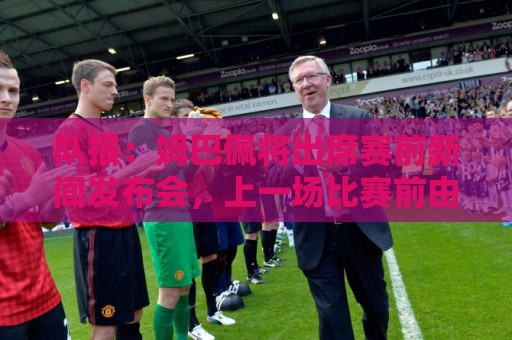 队报:姆巴佩将出席赛前新闻发布会,上一场比赛前由坎特代替 队报:姆巴佩将出席赛前新闻发布会,上一场比赛前由坎特代替