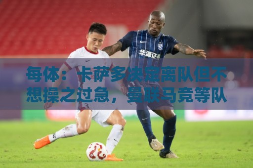 每体：卡萨多决定离队但不想操之过急，曼联马竞等队有意
