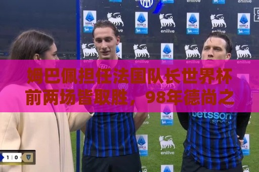 姆巴佩担任法国队长世界杯前两场皆取胜，98年德尚之后非门将首人