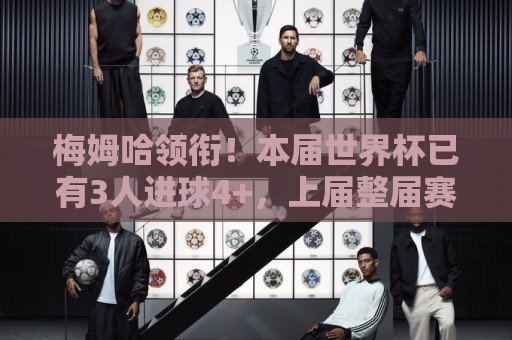 梅姆哈领衔！本届世界杯已有3人进球4+，上届整届赛事共计仅4人