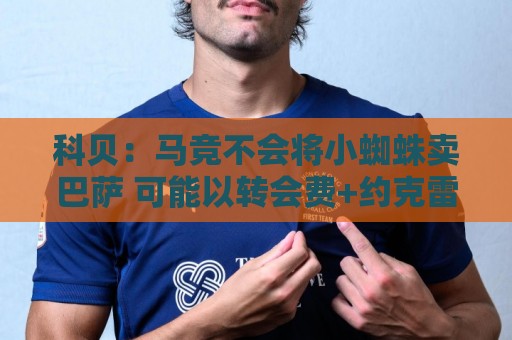 科贝：马竞不会将小蜘蛛卖巴萨 可能以转会费+约克雷斯与枪手交易