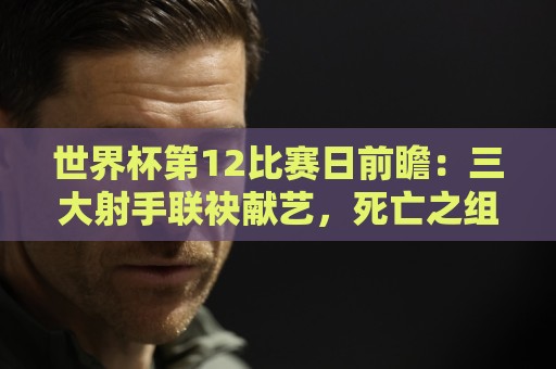 世界杯第12比赛日前瞻：三大射手联袂献艺，死亡之组悬念揭晓