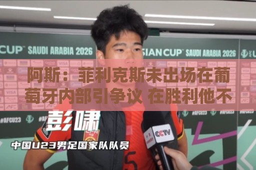 阿斯：菲利克斯未出场在葡萄牙内部引争议 在胜利他不止是C罗陪衬
