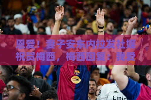 恩爱！妻子安东内拉发社媒祝贺梅西，梅西回复：我爱你❤️❤️