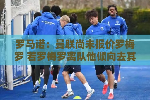 罗马诺：曼联尚未报价罗梅罗 若罗梅罗离队他倾向去其他联赛