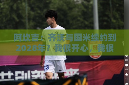 阿坎吉:齐沃与国米续约到2028年?我很开心,我很喜欢他 阿坎吉:齐沃与国米续约到2028年?我很开心,我很喜欢他