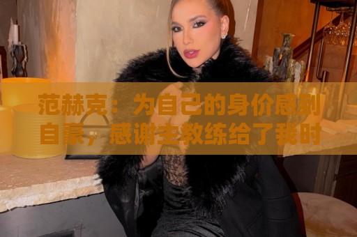 范赫克:为自己的身价感到自豪,感谢主教练给了我时间处理转会 范赫克:为自己的身价感到自豪,感谢主教练给了我时间处理转会