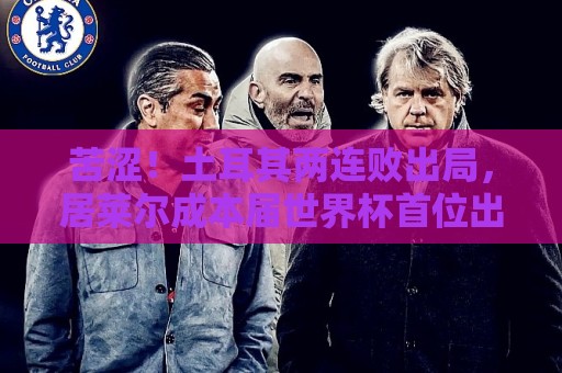 苦涩！土耳其两连败出局，居莱尔成本届世界杯首位出局的皇马球员