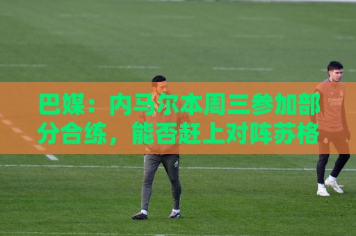 巴媒：内马尔本周三参加部分合练，能否赶上对阵苏格兰比赛存疑