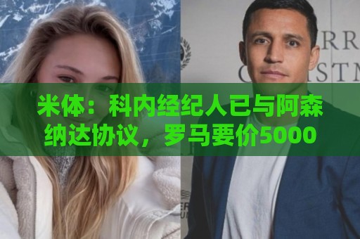 米体：科内经纪人已与阿森纳达协议，罗马要价5000万欧才放人