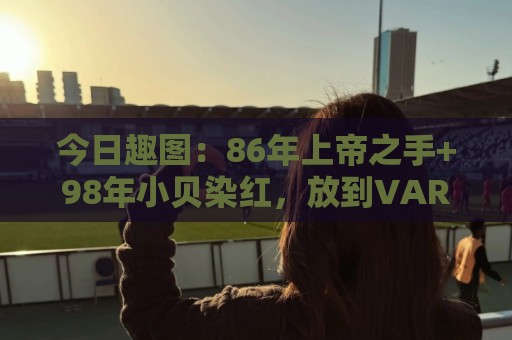 今日趣图:86年上帝之手+98年小贝染红,放到VAR时代会是什么剧本 今日趣图:86年上帝之手+98年小贝染红,放到VAR时代会是什么剧本