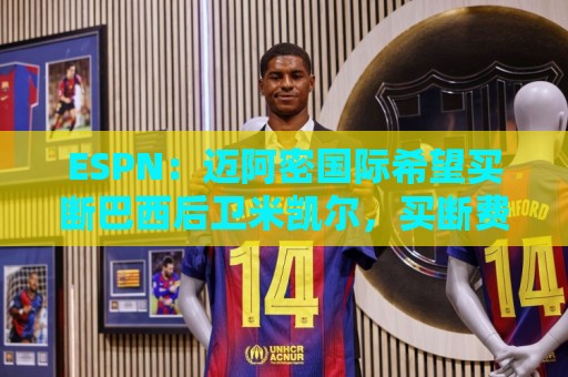 ESPN:迈阿密国际希望买断巴西后卫米凯尔,买断费550万美元 ESPN:迈阿密国际希望买断巴西后卫米凯尔,买断费550万美元