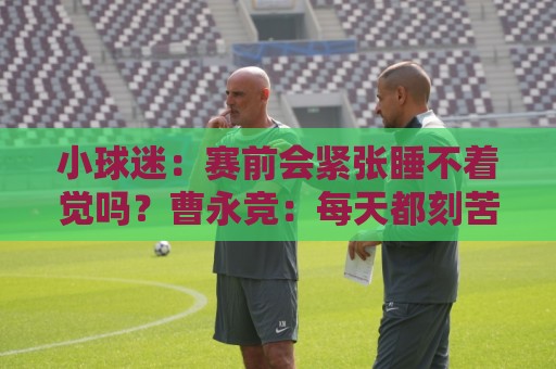 小球迷：赛前会紧张睡不着觉吗？曹永竞：每天都刻苦训练就不会了