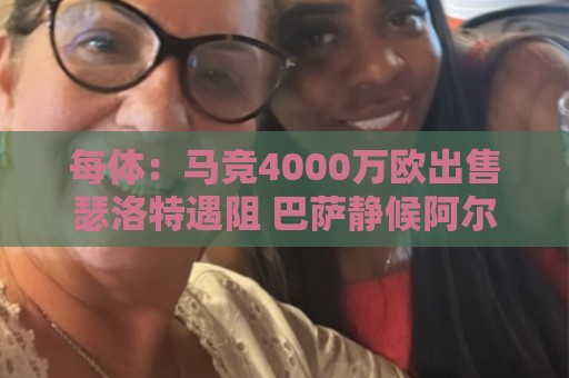 每体:马竞4000万欧出售瑟洛特遇阻 巴萨静候阿尔瓦雷斯 每体:马竞4000万欧出售瑟洛特遇阻 巴萨静候阿尔瓦雷斯