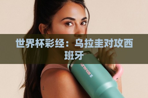 世界杯彩经:乌拉圭对攻西班牙 世界杯彩经:乌拉圭对攻西班牙