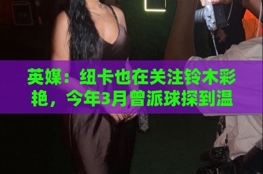 英媒:纽卡也在关注铃木彩艳,今年3月曾派球探到温布利考察球员 英媒:纽卡也在关注铃木彩艳,今年3月曾派球探到温布利考察球员
