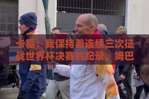 卡福:我保持着连续三次征战世界杯决赛的纪录,姆巴佩有望追平 卡福:我保持着连续三次征战世界杯决赛的纪录,姆巴佩有望追平