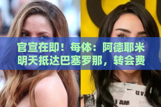 官宣在即！每体：阿德耶米明天抵达巴塞罗那，转会费总价2900万欧