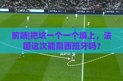 前哨|把坑一个一个填上,法国这次能赢西班牙吗? 前哨|把坑一个一个填上,法国这次能赢西班牙吗?