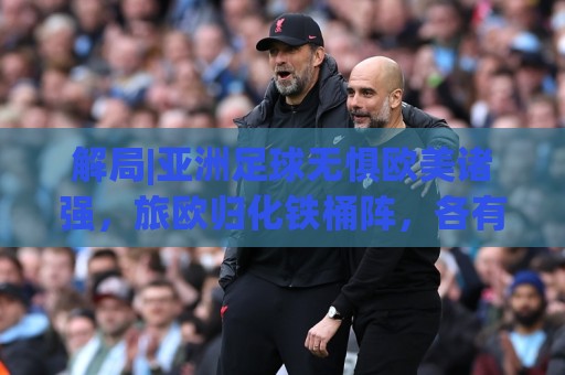 解局|亚洲足球无惧欧美诸强，旅欧归化铁桶阵，各有各的崛起路