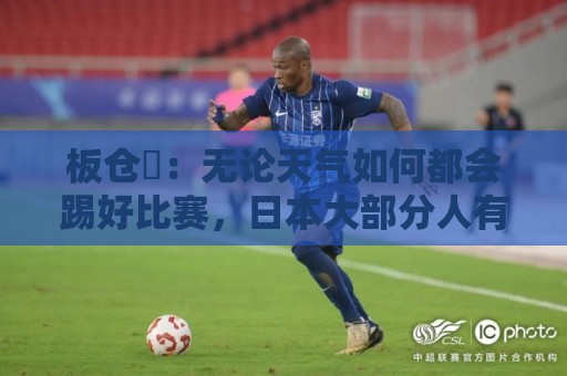 板仓滉：无论天气如何都会踢好比赛，日本大部分人有晚场比赛经验