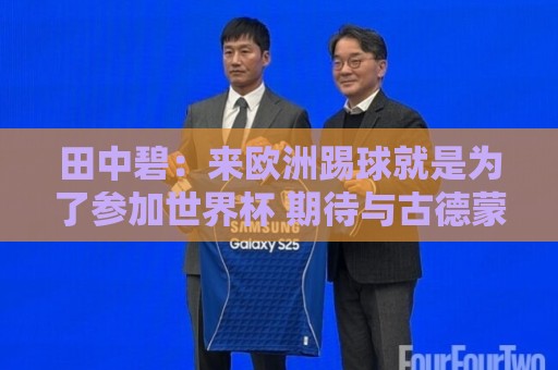 田中碧：来欧洲踢球就是为了参加世界杯 期待与古德蒙松交手