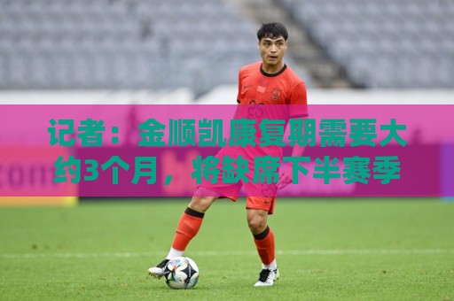 记者：金顺凯康复期需要大约3个月，将缺席下半赛季绝大多数比赛
