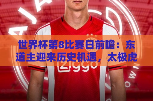 世界杯第8比赛日前瞻：东道主迎来历史机遇，太极虎力争打破宿命