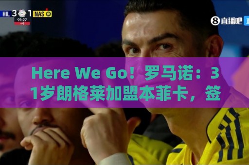 Here We Go！罗马诺：31岁朗格莱加盟本菲卡，签约三年