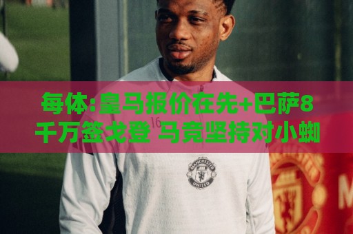 每体:皇马报价在先+巴萨8千万签戈登 马竞坚持对小蜘蛛要价1.5亿