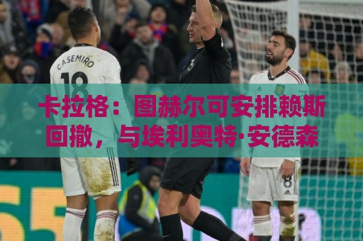 卡拉格：图赫尔可安排赖斯回撤，与埃利奥特·安德森搭档双后腰