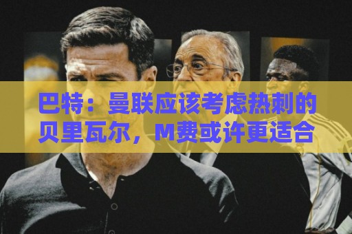 巴特：曼联应该考虑热刺的贝里瓦尔，M费或许更适合去热刺