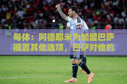 每体：阿德耶米为加盟巴萨搁置其他选项，巴萨对他的态度表示赞赏