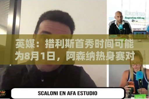 英媒：措利斯首秀时间可能为8月1日，阿森纳热身赛对阵赫罗纳