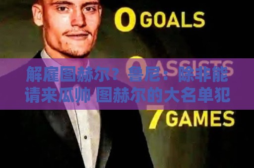 解雇图赫尔？鲁尼：除非能请来瓜帅 图赫尔的大名单犯了错