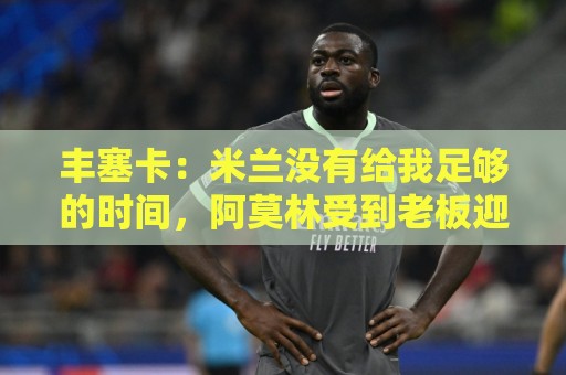 丰塞卡：米兰没有给我足够的时间，阿莫林受到老板迎接但我没有