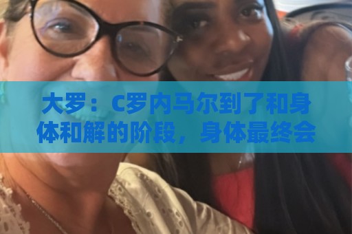 大罗：C罗内马尔到了和身体和解的阶段，身体最终会替你做出决定
