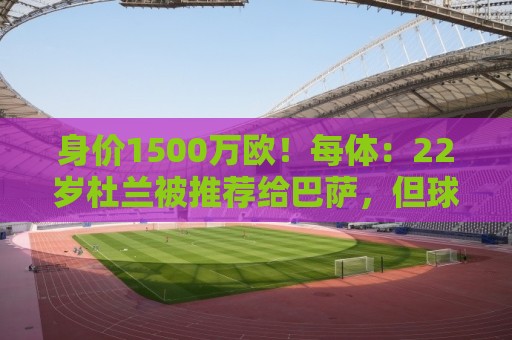 身价1500万欧!每体:22岁杜兰被推荐给巴萨,但球队暂未采取行动 身价1500万欧!每体:22岁杜兰被推荐给巴萨,但球队暂未采取行动