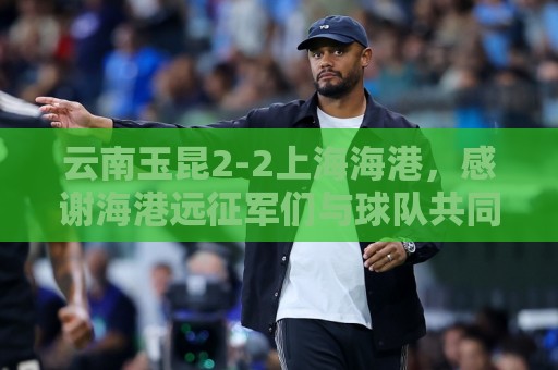 云南玉昆2-2上海海港,感谢海港远征军们与球队共同战斗 云南玉昆2-2上海海港,感谢海港远征军们与球队共同战斗