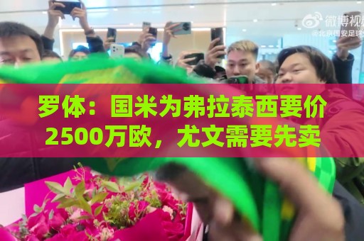 罗体:国米为弗拉泰西要价2500万欧,尤文需要先卖球员腾出空间 罗体:国米为弗拉泰西要价2500万欧,尤文需要先卖球员腾出空间