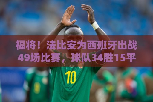 福将！法比安为西班牙出战49场比赛，球队34胜15平保持不败