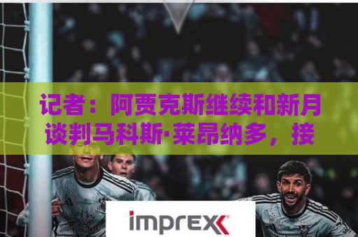 记者：阿贾克斯继续和新月谈判马科斯·莱昂纳多，接近敲定交易