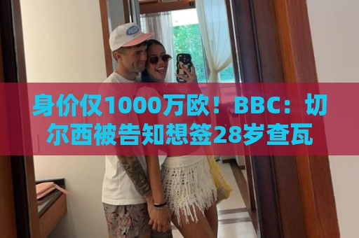 身价仅1000万欧！BBC：切尔西被告知想签28岁查瓦利亚，需5000万