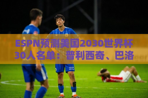 ESPN预测美国2030世界杯30人名单：普利西奇、巴洛贡、麦肯尼领衔