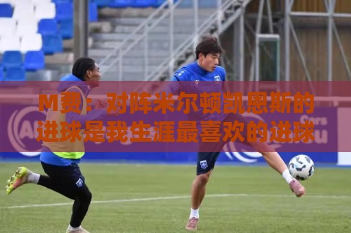 M费：对阵米尔顿凯恩斯的进球是我生涯最喜欢的进球，没有之一